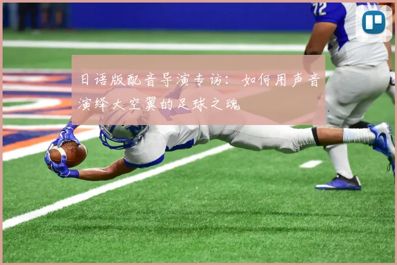 日语版配音导演专访:如何用声音演绎大空翼的足球之魂