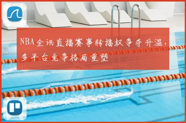 NBA全讯直播赛事转播权争夺升温,多平台竞争格局重塑
