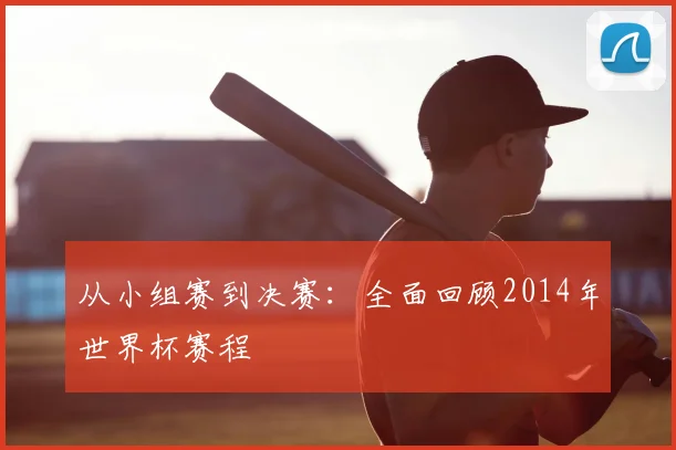 从小组赛到决赛：全面回顾2014年世界杯赛程