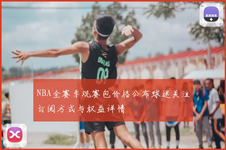 NBA全赛季观赛包价格公布球迷关注订阅方式与权益详情
