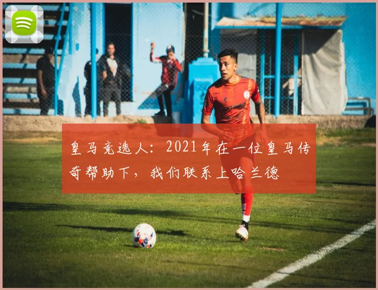 皇马竞选人:2021年在一位皇马传奇帮助下,我们联系上哈兰德