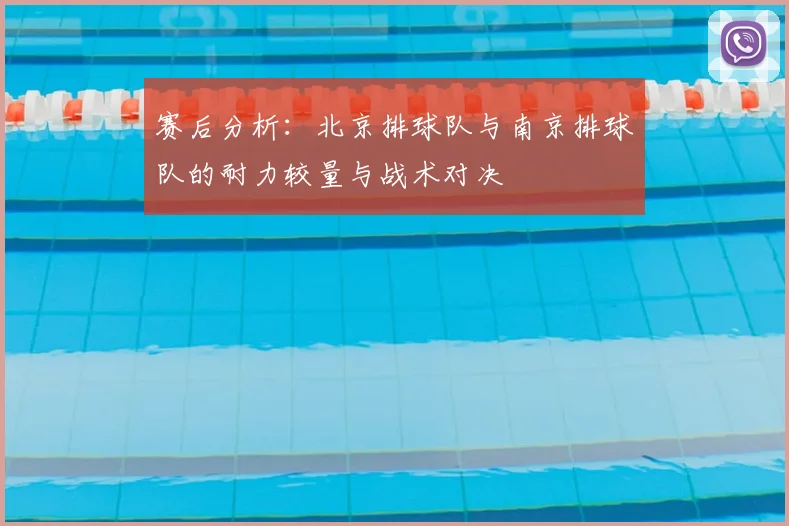 赛后分析:北京排球队与南京排球队的耐力较量与战术对决