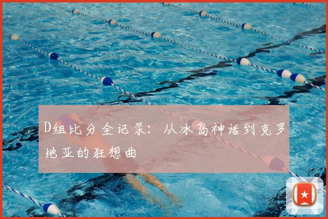 D组比分全记录:从冰岛神话到克罗地亚的狂想曲
