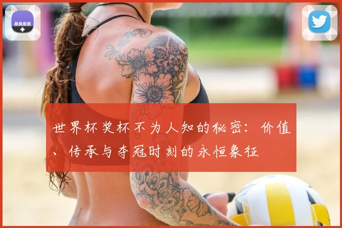世界杯奖杯不为人知的秘密：价值、传承与夺冠时刻的永恒象征