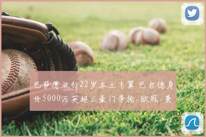 巴萨愿放行22岁本土飞翼 巴尔德身价5000万英超三豪门争抢_欧冠_曼联_曼城_20260610100010