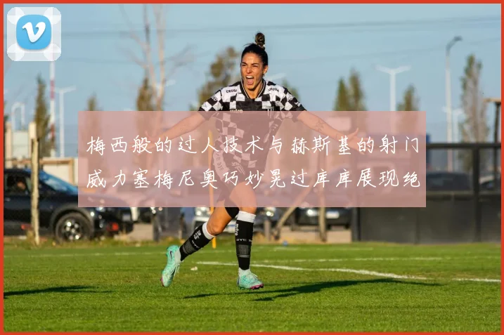 梅西般的过人技术与赫斯基的射门威力塞梅尼奥巧妙晃过库库展现绝佳脚法