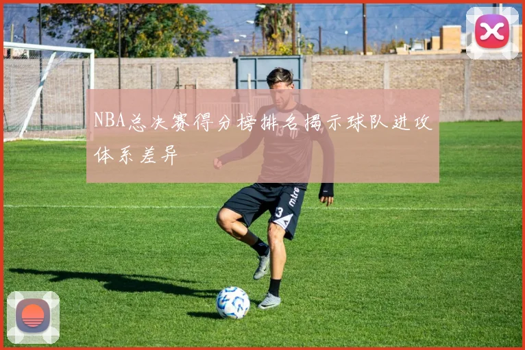 NBA总决赛得分榜排名揭示球队进攻体系差异
