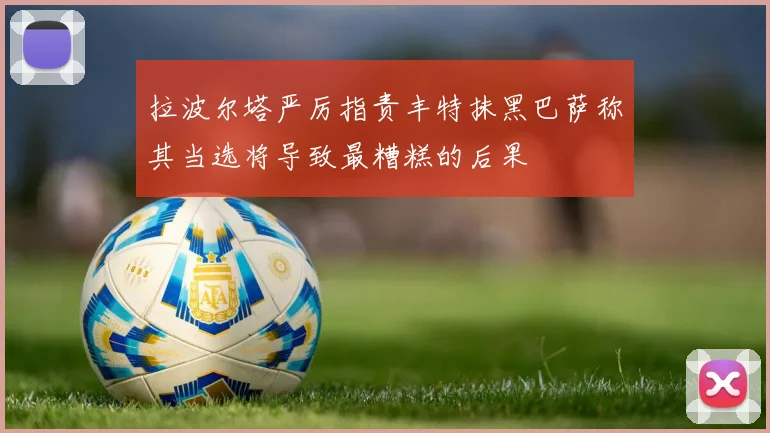拉波尔塔严厉指责丰特抹黑巴萨称其当选将导致最糟糕的后果