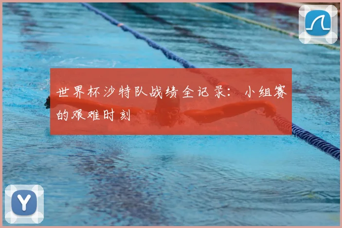 世界杯沙特队战绩全记录：小组赛的艰难时刻