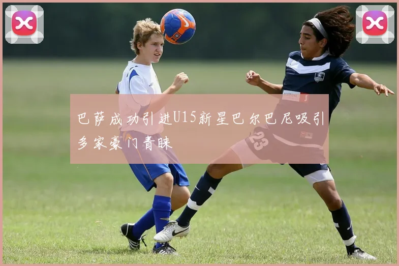 巴萨成功引进U15新星巴尔巴尼吸引多家豪门青睐