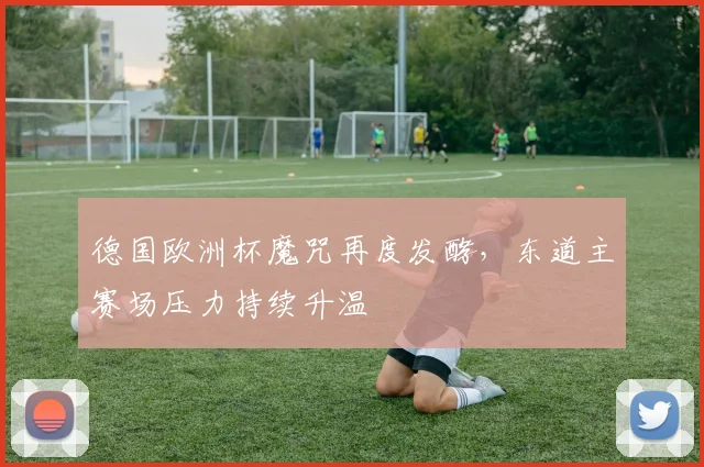 德国欧洲杯魔咒再度发酵，东道主赛场压力持续升温