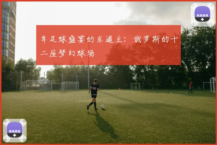 年足球盛宴的东道主:俄罗斯的十二座梦幻球场