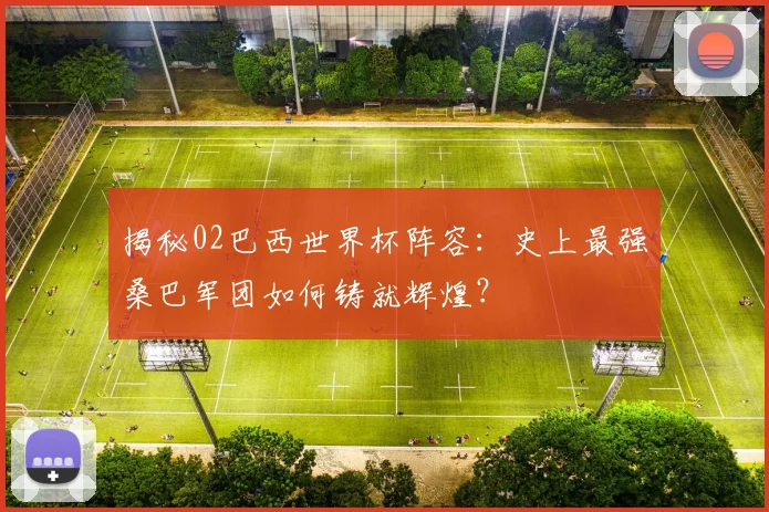 揭秘02巴西世界杯阵容:史上最强桑巴军团如何铸就辉煌?