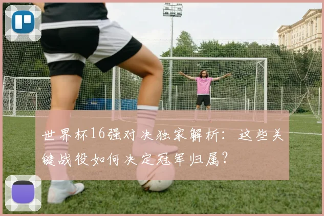世界杯16强对决独家解析：这些关键战役如何决定冠军归属？