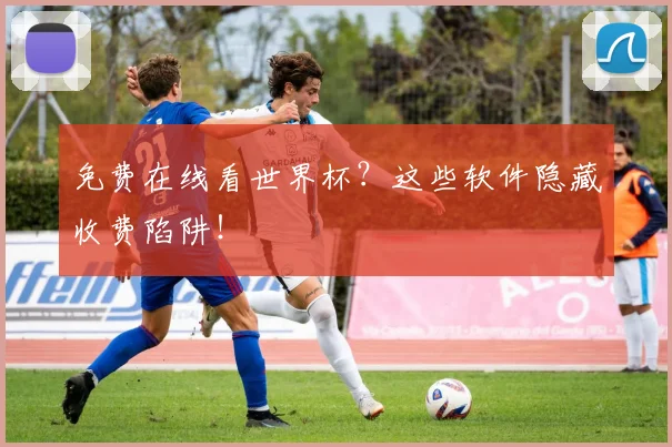 免费在线看世界杯?这些软件隐藏收费陷阱!