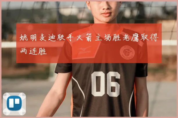 姚明麦迪联手火箭主场胜老鹰取得两连胜