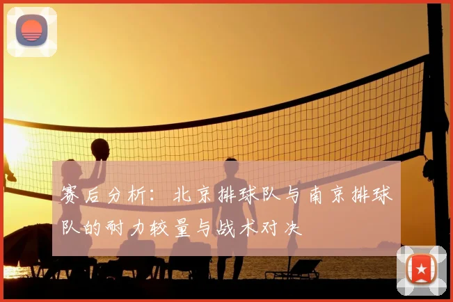 赛后分析：北京排球队与南京排球队的耐力较量与战术对决