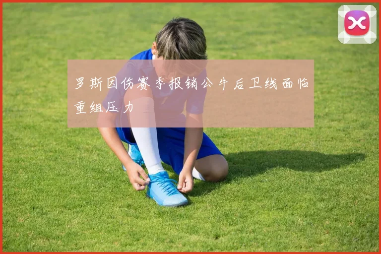 罗斯因伤赛季报销公牛后卫线面临重组压力