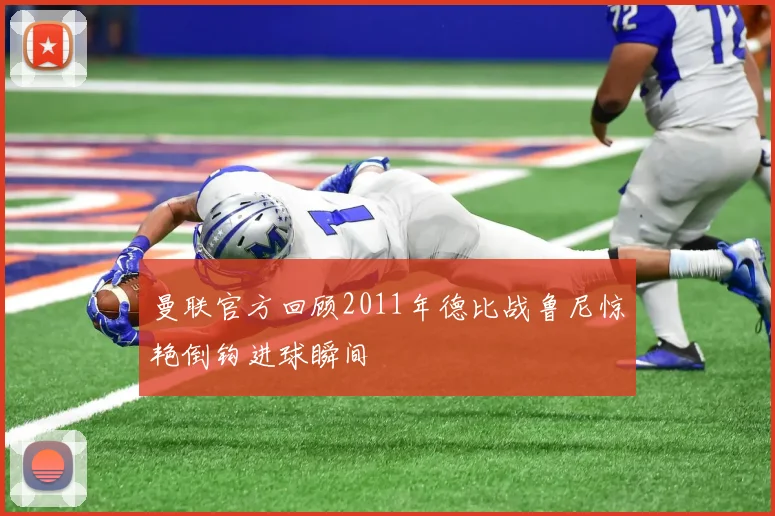 曼联官方回顾2011年德比战鲁尼惊艳倒钩进球瞬间