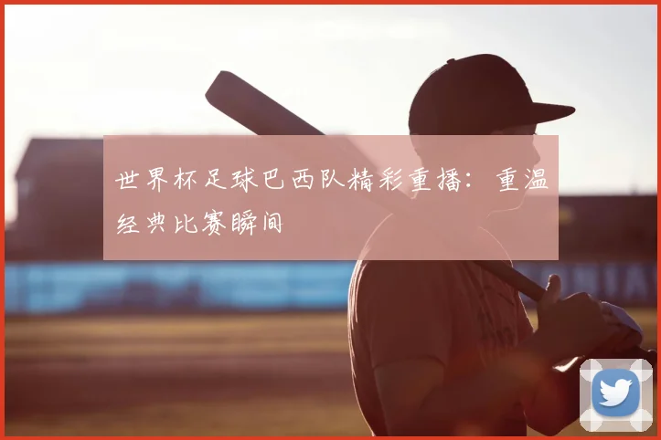 世界杯足球巴西队精彩重播:重温经典比赛瞬间