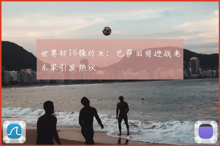 世界杯16强对决:巴萨旧将迎战老东家引发热议