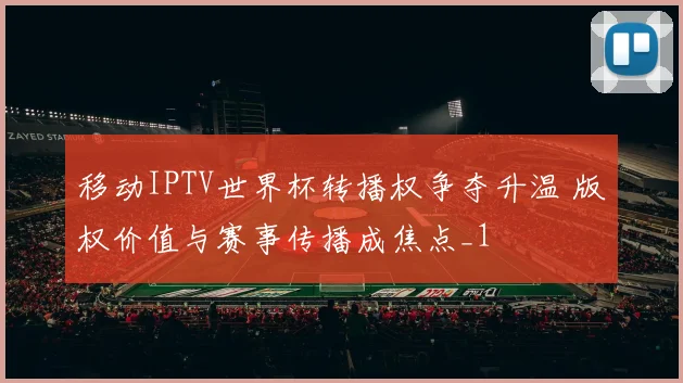 移动IPTV世界杯转播权争夺升温 版权价值与赛事传播成焦点_1