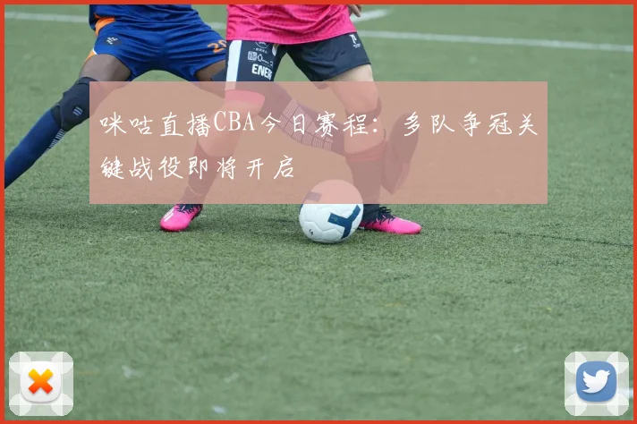 咪咕直播CBA今日赛程：多队争冠关键战役即将开启