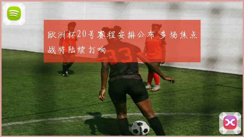 欧洲杯20号赛程安排公布 多场焦点战将陆续打响