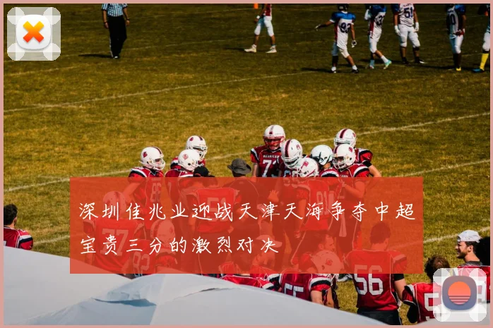 深圳佳兆业迎战天津天海争夺中超宝贵三分的激烈对决
