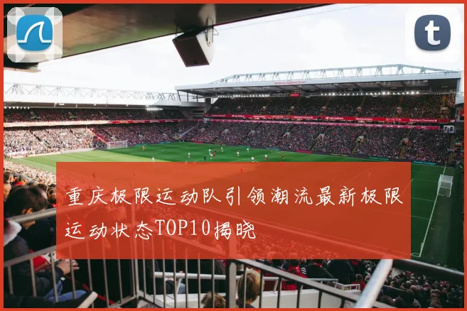 重庆极限运动队引领潮流最新极限运动状态TOP10揭晓